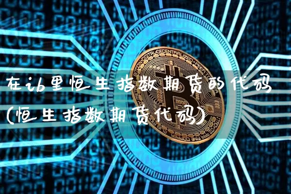 在ib里恒生指数期货的代码(恒生指数期货代码)_https://www.xjzxxn66.com_未分类_第1张