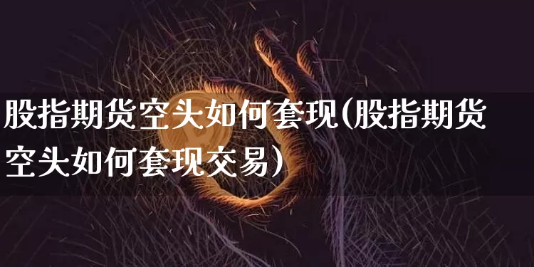 股指期货空头如何套现(股指期货空头如何套现交易)_https://www.xjzxxn66.com_以太坊_第1张