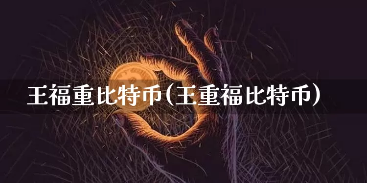 王福重比特币(王重福比特币)_https://www.xjzxxn66.com_区块链_第1张