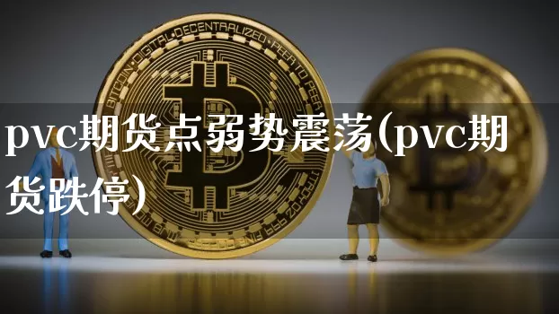 pvc期货点弱势震荡(pvc期货跌停)_以太坊_第1张_相聚币圈 pvc期货点弱势震荡(pvc期货跌停)_https://www.xjzxxn66.com_以太坊_第1张