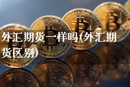 外汇期货一样吗(外汇期货区别)_https://www.xjzxxn66.com_比特币_第1张