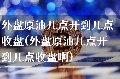 外盘原油几点开到几点收盘(外盘原油几点开到几点收盘啊)_比特币_第1张_相聚币圈 外盘原油几点开到几点收盘(外盘原油几点开到几点收盘啊)_https://www.xjzxxn66.com_比特币_第1张