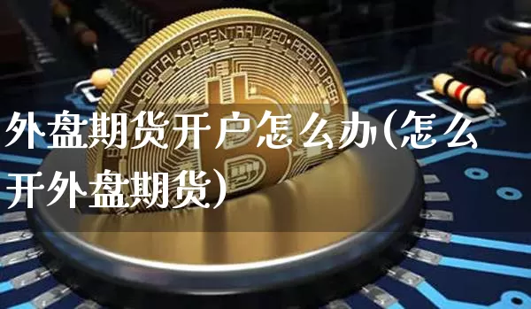 外盘期货开户怎么办(怎么开外盘期货)_https://www.xjzxxn66.com_区块链_第1张