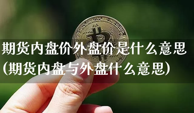 期货内盘价外盘价是什么意思(期货内盘与外盘什么意思)_https://www.xjzxxn66.com_区块链_第1张