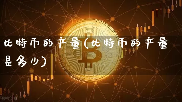 比特币的产量(比特币的产量是多少)_https://www.xjzxxn66.com_币圈资讯_第1张