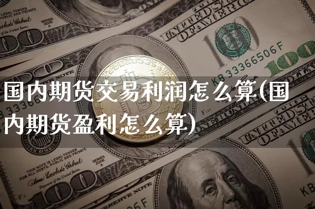 国内期货交易利润怎么算(国内期货盈利怎么算)_以太坊_第1张_相聚币圈 国内期货交易利润怎么算(国内期货盈利怎么算)_https://www.xjzxxn66.com_以太坊_第1张