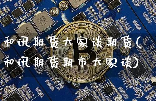 和讯期货大家谈期货(和讯期货期市大家谈)_https://www.xjzxxn66.com_未分类_第1张