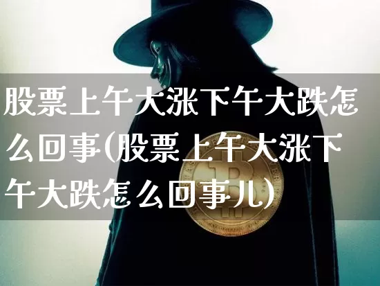 股票上午大涨下午大跌怎么回事(股票上午大涨下午大跌怎么回事儿)_未分类_第1张_相聚币圈 股票上午大涨下午大跌怎么回事(股票上午大涨下午大跌怎么回事儿)_https://www.xjzxxn66.com_未分类_第1张