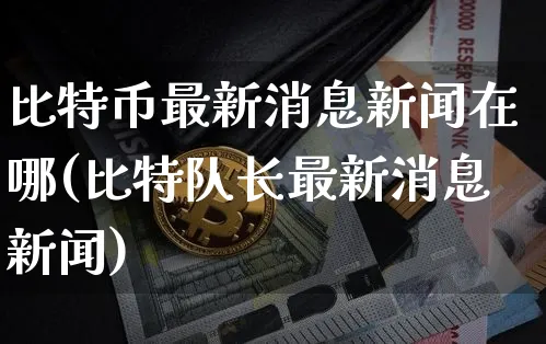 比特币最新消息新闻在哪(比特队长最新消息新闻)_https://www.xjzxxn66.com_币圈资讯_第1张