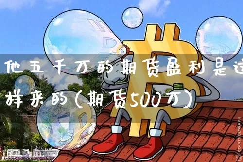 他五千万的期货盈利是这样来的(期货500万)_https://www.xjzxxn66.com_未分类_第1张