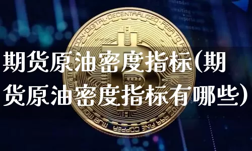 期货原油密度指标(期货原油密度指标有哪些)_区块链_第1张_相聚币圈 期货原油密度指标(期货原油密度指标有哪些)_https://www.xjzxxn66.com_区块链_第1张