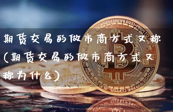期货交易的做市商方式又称(期货交易的做市商方式又称为什么)_未分类_第1张_相聚币圈 期货交易的做市商方式又称(期货交易的做市商方式又称为什么)_https://www.xjzxxn66.com_未分类_第1张