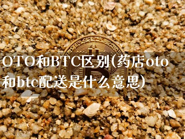 OTO和BTC区别(药店oto和btc配送是什么意思)_https://www.xjzxxn66.com_币圈资讯_第1张