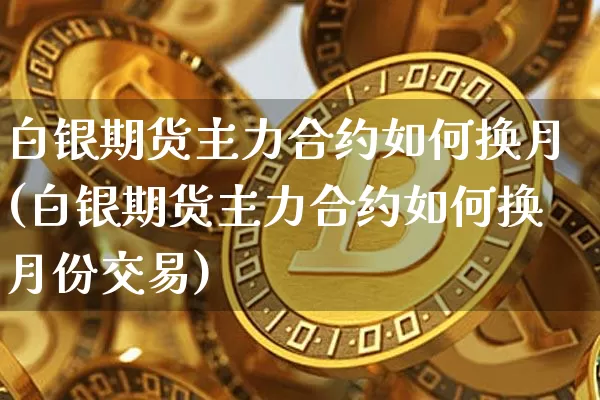 白银期货主力合约如何换月(白银期货主力合约如何换月份交易)_币圈资讯_第1张_相聚币圈 白银期货主力合约如何换月(白银期货主力合约如何换月份交易)_https://www.xjzxxn66.com_币圈资讯_第1张
