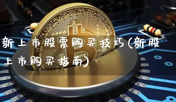 新上市股票购买技巧(新股上市购买指南)_https://www.xjzxxn66.com_区块链_第1张