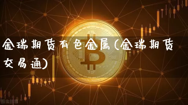 金瑞期货有色金属(金瑞期货交易通)_https://www.xjzxxn66.com_比特币_第1张