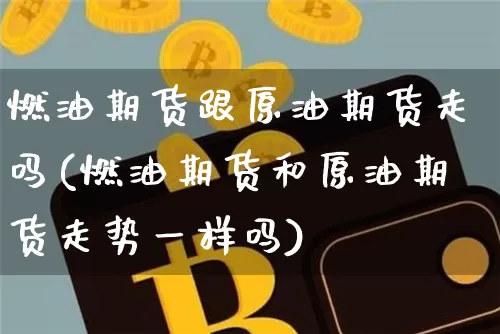 燃油期货跟原油期货走吗(燃油期货和原油期货走势一样吗)_https://www.xjzxxn66.com_币圈资讯_第1张