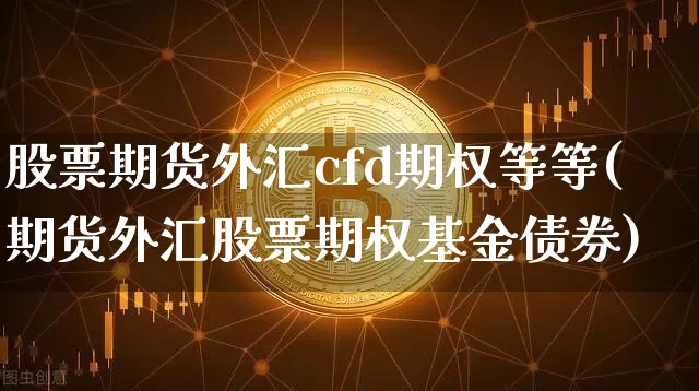 股票期货外汇cfd期权等等(期货外汇股票期权基金债券)_https://www.xjzxxn66.com_币圈资讯_第1张