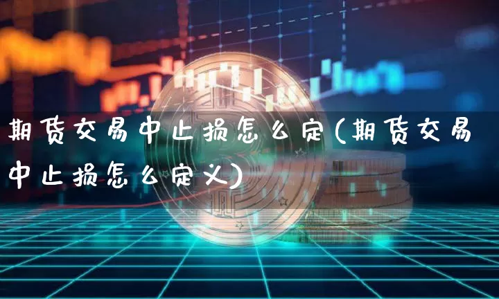 期货交易中止损怎么定(期货交易中止损怎么定义)_未分类_第1张_相聚币圈 期货交易中止损怎么定(期货交易中止损怎么定义)_https://www.xjzxxn66.com_未分类_第1张