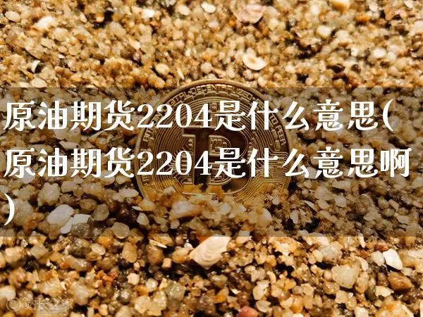 原油期货2204是什么意思(原油期货2204是什么意思啊)_以太坊_第1张_相聚币圈 原油期货2204是什么意思(原油期货2204是什么意思啊)_https://www.xjzxxn66.com_以太坊_第1张