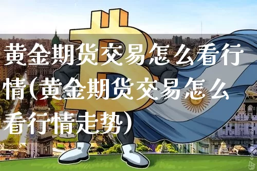 黄金期货交易怎么看行情(黄金期货交易怎么看行情走势)_以太坊_第1张_相聚币圈 黄金期货交易怎么看行情(黄金期货交易怎么看行情走势)_https://www.xjzxxn66.com_以太坊_第1张