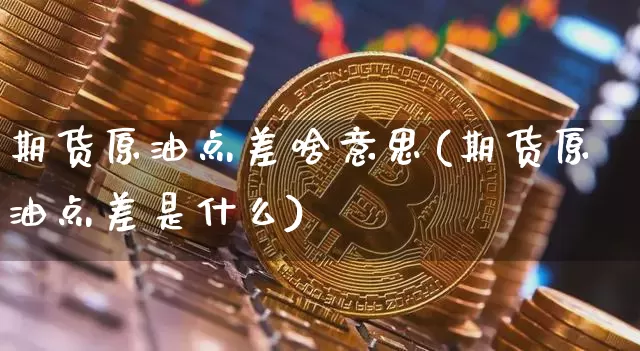 期货原油点差啥意思(期货原油点差是什么)_https://www.xjzxxn66.com_币圈资讯_第1张