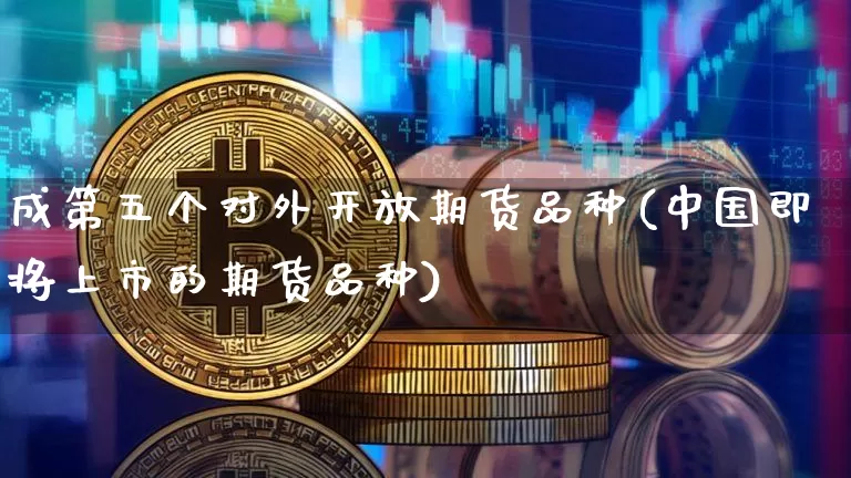 成第五个对外开放期货品种(中国即将上市的期货品种)_https://www.xjzxxn66.com_未分类_第1张