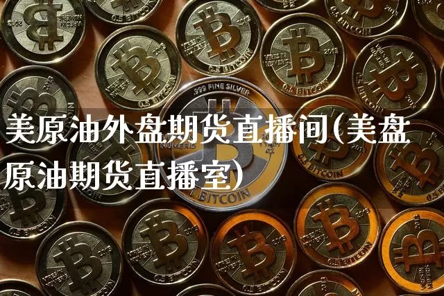 美原油外盘期货直播间(美盘原油期货直播室)_区块链_第1张_相聚币圈 美原油外盘期货直播间(美盘原油期货直播室)_https://www.xjzxxn66.com_区块链_第1张