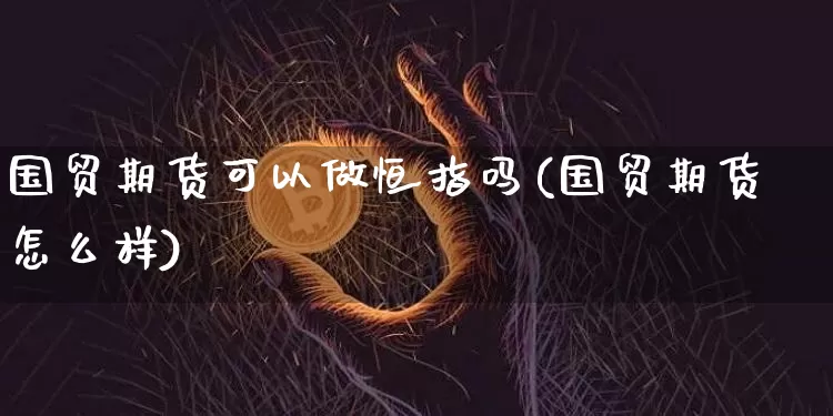 国贸期货可以做恒指吗(国贸期货怎么样)_https://www.xjzxxn66.com_区块链_第1张