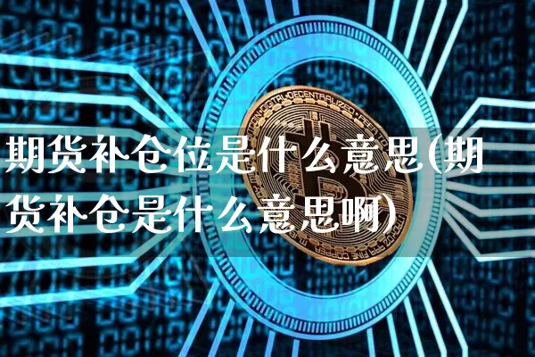 期货补仓位是什么意思(期货补仓是什么意思啊)_区块链_第1张_相聚币圈 期货补仓位是什么意思(期货补仓是什么意思啊)_https://www.xjzxxn66.com_区块链_第1张