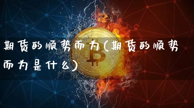 期货的顺势而为(期货的顺势而为是什么)_https://www.xjzxxn66.com_币圈资讯_第1张