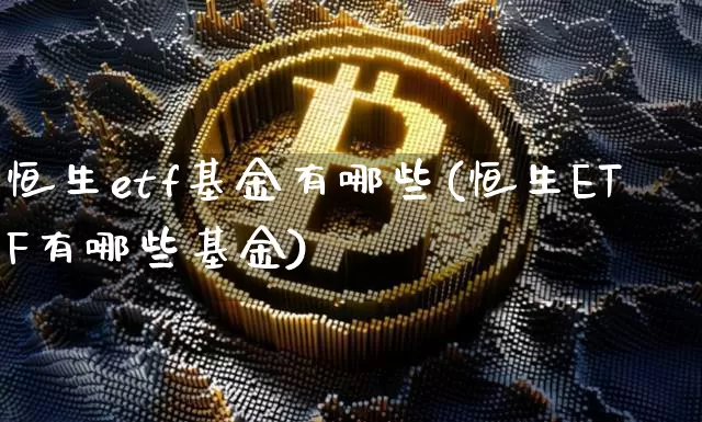 恒生etf基金有哪些(恒生ETF有哪些基金)_https://www.xjzxxn66.com_币圈资讯_第1张