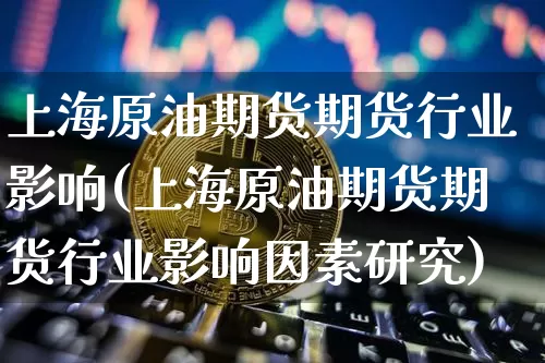 上海原油期货期货行业影响(上海原油期货期货行业影响因素研究)_https://www.xjzxxn66.com_未分类_第1张