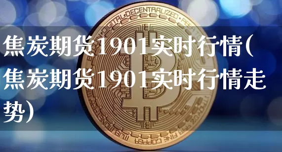 焦炭期货1901实时行情(焦炭期货1901实时行情走势)_https://www.xjzxxn66.com_以太坊_第1张