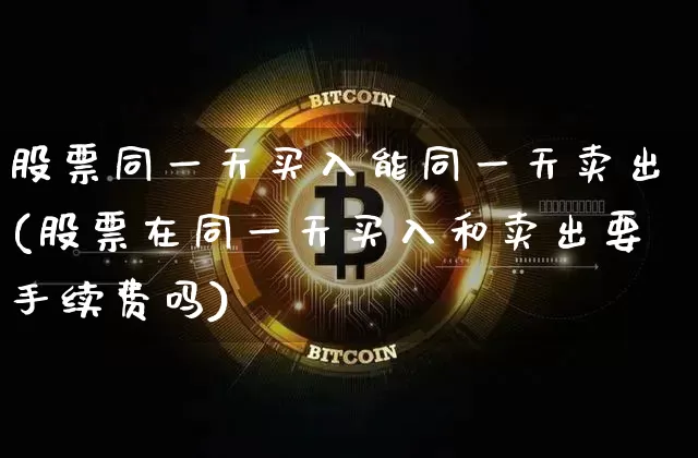 股票同一天买入能同一天卖出(股票在同一天买入和卖出要手续费吗)_https://www.xjzxxn66.com_以太坊_第1张