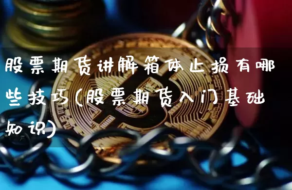 股票期货讲解箱体止损有哪些技巧(股票期货入门基础知识)_https://www.xjzxxn66.com_区块链_第1张