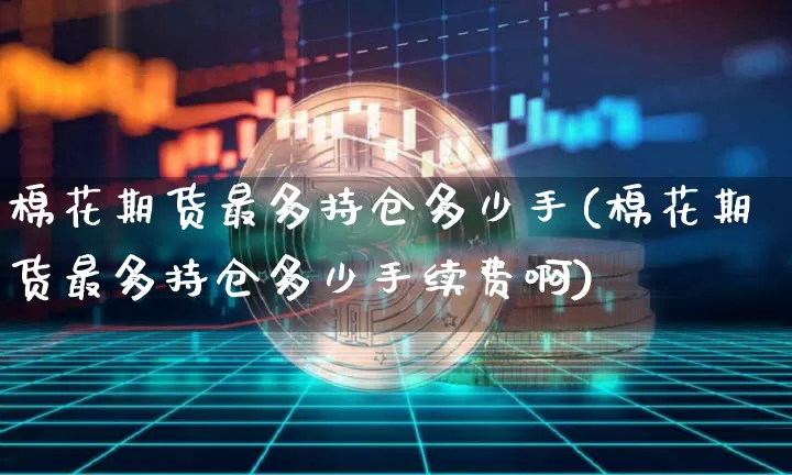 棉花期货最多持仓多少手(棉花期货最多持仓多少手续费啊)_https://www.xjzxxn66.com_比特币_第1张