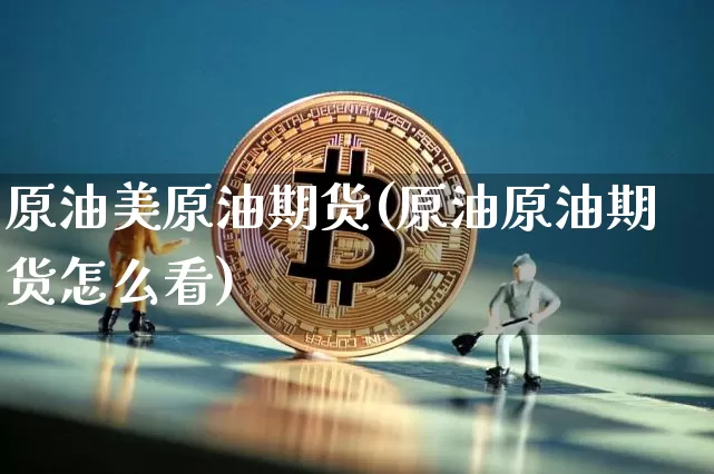 原油美原油期货(原油原油期货怎么看)_https://www.xjzxxn66.com_币圈资讯_第1张