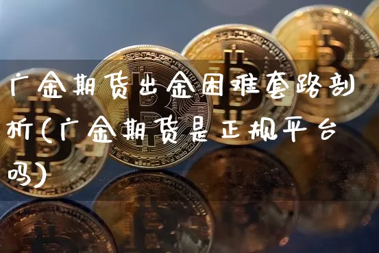 广金期货出金困难套路剖析(广金期货是正规平台吗)_https://www.xjzxxn66.com_币圈资讯_第1张