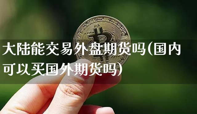 大陆能交易外盘期货吗(国内可以买国外期货吗)_https://www.xjzxxn66.com_比特币_第1张