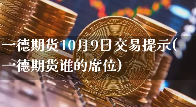 一德期货10月9日交易提示(一德期货谁的席位)_以太坊_第1张_相聚币圈 一德期货10月9日交易提示(一德期货谁的席位)_https://www.xjzxxn66.com_以太坊_第1张