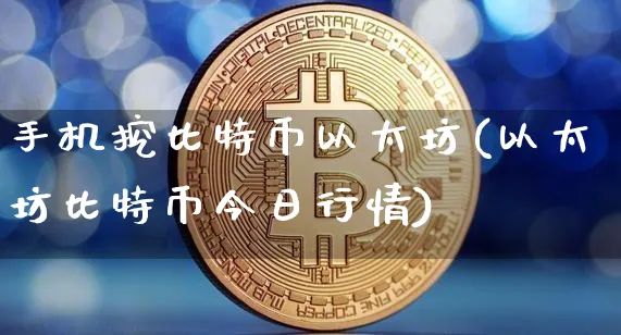 手机挖比特币以太坊(以太坊比特币今日行情)_https://www.xjzxxn66.com_币圈资讯_第1张