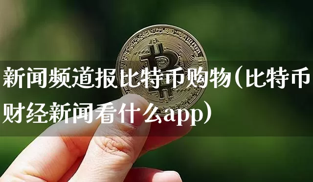 新闻频道报比特币购物(比特币财经新闻看什么app)_https://www.xjzxxn66.com_区块链_第1张