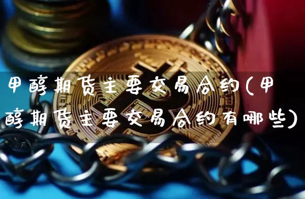 甲醇期货主要交易合约(甲醇期货主要交易合约有哪些)_币圈资讯_第1张_相聚币圈 甲醇期货主要交易合约(甲醇期货主要交易合约有哪些)_https://www.xjzxxn66.com_币圈资讯_第1张