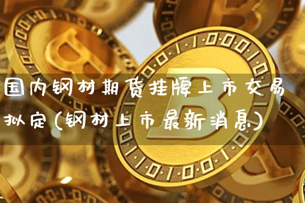 国内钢材期货挂牌上市交易拟定(钢材上市最新消息)_以太坊_第1张_相聚币圈 国内钢材期货挂牌上市交易拟定(钢材上市最新消息)_https://www.xjzxxn66.com_以太坊_第1张