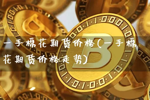 一手棉花期货价格(一手棉花期货价格走势)_未分类_第1张_相聚币圈 一手棉花期货价格(一手棉花期货价格走势)_https://www.xjzxxn66.com_未分类_第1张