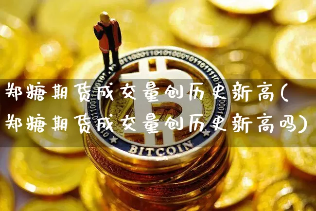 郑糖期货成交量创历史新高(郑糖期货成交量创历史新高吗)_未分类_第1张_相聚币圈 郑糖期货成交量创历史新高(郑糖期货成交量创历史新高吗)_https://www.xjzxxn66.com_未分类_第1张