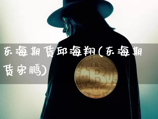 东海期货邱海翔(东海期货宋鹏)_https://www.xjzxxn66.com_未分类_第1张