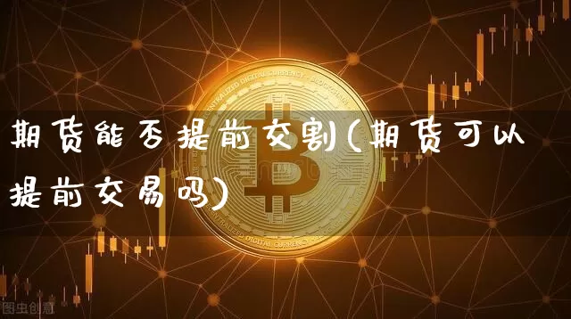 期货能否提前交割(期货可以提前交易吗)_币圈资讯_第1张_相聚币圈 期货能否提前交割(期货可以提前交易吗)_https://www.xjzxxn66.com_币圈资讯_第1张