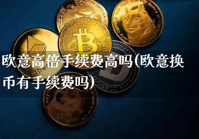 欧意高倍手续费高吗(欧意换币有手续费吗)_https://www.xjzxxn66.com_比特币_第1张